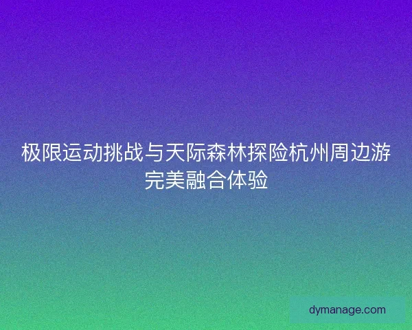 极限运动挑战与天际森林探险杭州周边游完美融合体验