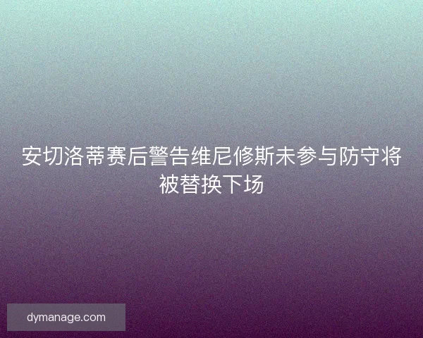 安切洛蒂赛后警告维尼修斯未参与防守将被替换下场