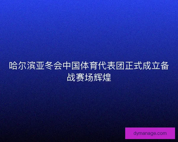 哈尔滨亚冬会中国体育代表团正式成立备战赛场辉煌