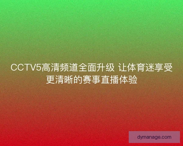 CCTV5高清频道全面升级 让体育迷享受更清晰的赛事直播体验
